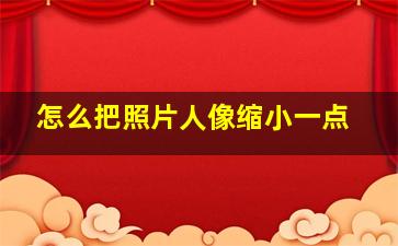 怎么把照片人像缩小一点