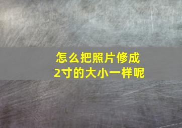 怎么把照片修成2寸的大小一样呢