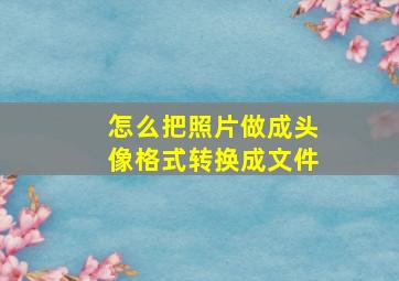 怎么把照片做成头像格式转换成文件