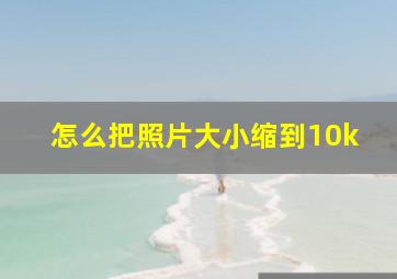 怎么把照片大小缩到10k