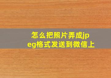 怎么把照片弄成jpeg格式发送到微信上