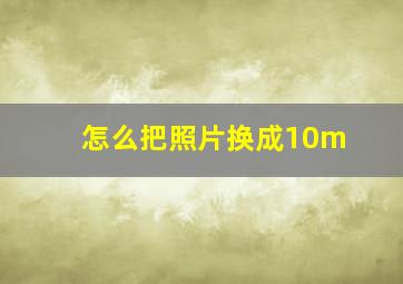 怎么把照片换成10m