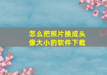 怎么把照片换成头像大小的软件下载