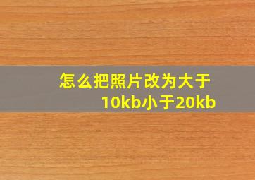 怎么把照片改为大于10kb小于20kb