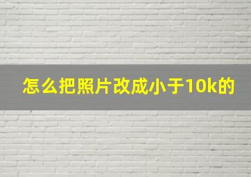 怎么把照片改成小于10k的