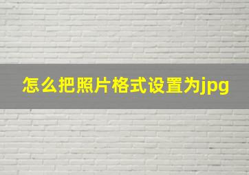 怎么把照片格式设置为jpg