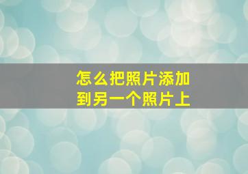 怎么把照片添加到另一个照片上