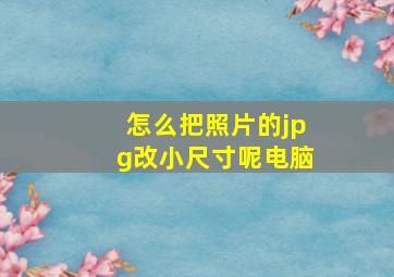 怎么把照片的jpg改小尺寸呢电脑