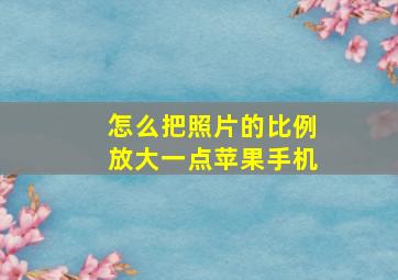 怎么把照片的比例放大一点苹果手机