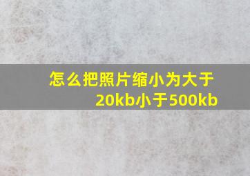 怎么把照片缩小为大于20kb小于500kb