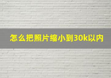 怎么把照片缩小到30k以内