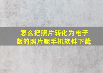 怎么把照片转化为电子版的照片呢手机软件下载