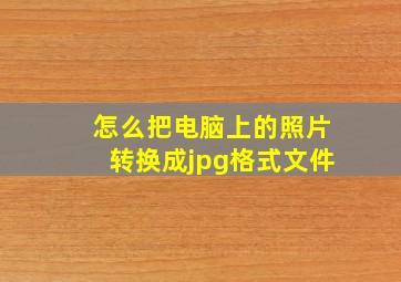 怎么把电脑上的照片转换成jpg格式文件