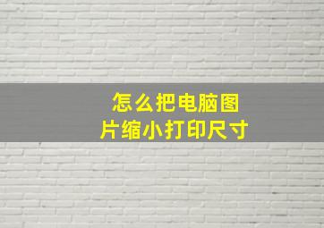 怎么把电脑图片缩小打印尺寸