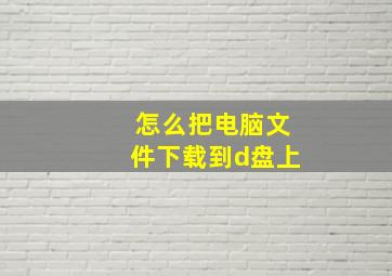 怎么把电脑文件下载到d盘上