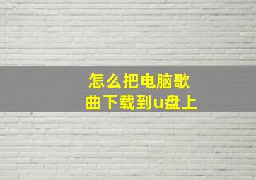 怎么把电脑歌曲下载到u盘上