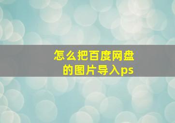 怎么把百度网盘的图片导入ps