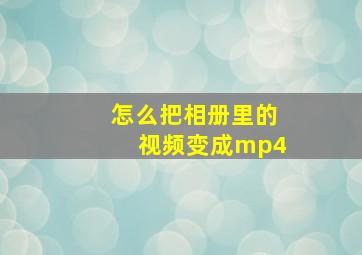 怎么把相册里的视频变成mp4