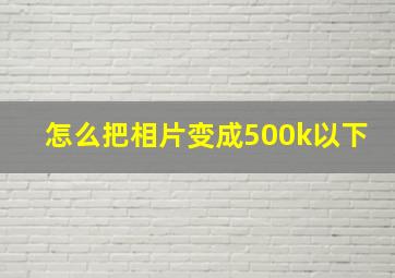 怎么把相片变成500k以下