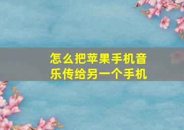 怎么把苹果手机音乐传给另一个手机