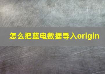 怎么把蓝电数据导入origin