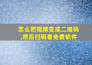 怎么把视频变成二维码,然后扫码看免费软件