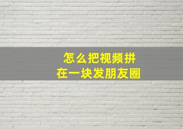 怎么把视频拼在一块发朋友圈