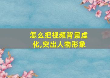 怎么把视频背景虚化,突出人物形象