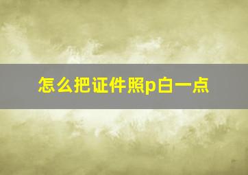 怎么把证件照p白一点