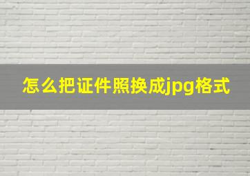 怎么把证件照换成jpg格式