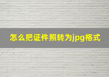 怎么把证件照转为jpg格式