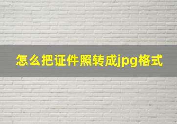 怎么把证件照转成jpg格式