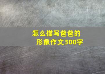 怎么描写爸爸的形象作文300字