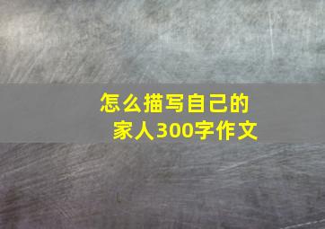 怎么描写自己的家人300字作文