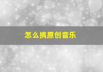 怎么搞原创音乐