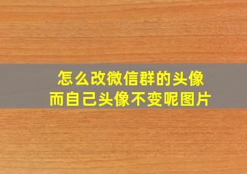 怎么改微信群的头像而自己头像不变呢图片