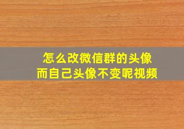 怎么改微信群的头像而自己头像不变呢视频