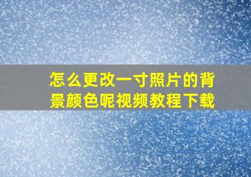 怎么更改一寸照片的背景颜色呢视频教程下载