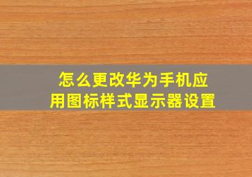 怎么更改华为手机应用图标样式显示器设置