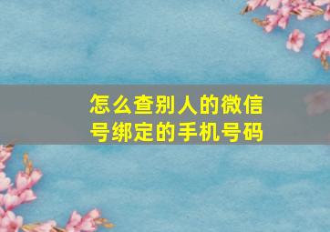 怎么查别人的微信号绑定的手机号码