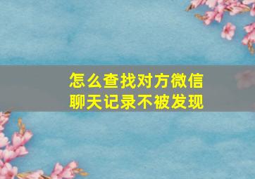 怎么查找对方微信聊天记录不被发现