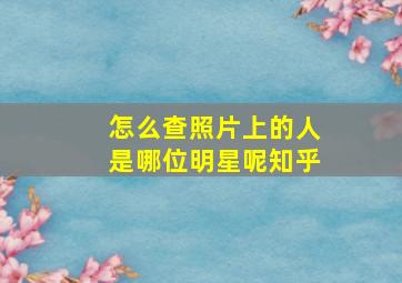 怎么查照片上的人是哪位明星呢知乎