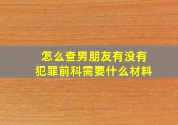 怎么查男朋友有没有犯罪前科需要什么材料