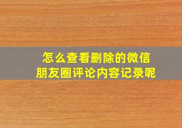 怎么查看删除的微信朋友圈评论内容记录呢