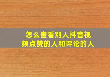 怎么查看别人抖音视频点赞的人和评论的人