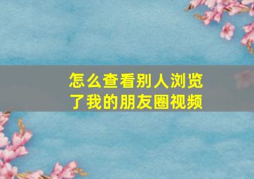 怎么查看别人浏览了我的朋友圈视频