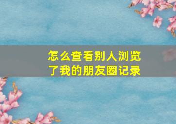 怎么查看别人浏览了我的朋友圈记录