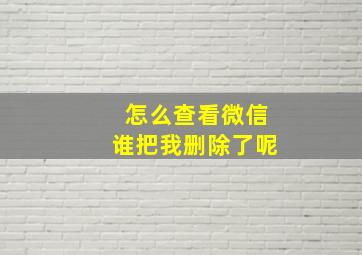 怎么查看微信谁把我删除了呢