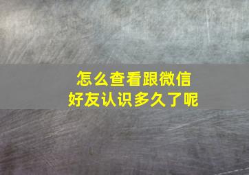 怎么查看跟微信好友认识多久了呢