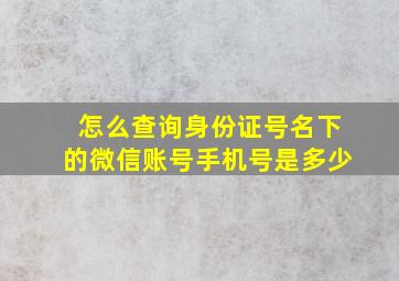 怎么查询身份证号名下的微信账号手机号是多少